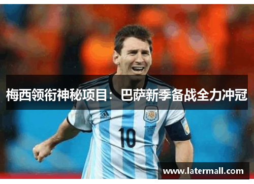 梅西领衔神秘项目：巴萨新季备战全力冲冠