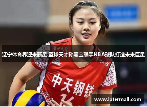 辽宁体育界迎来新星 篮球天才孙嘉宝联手NBA球队打造未来巨星